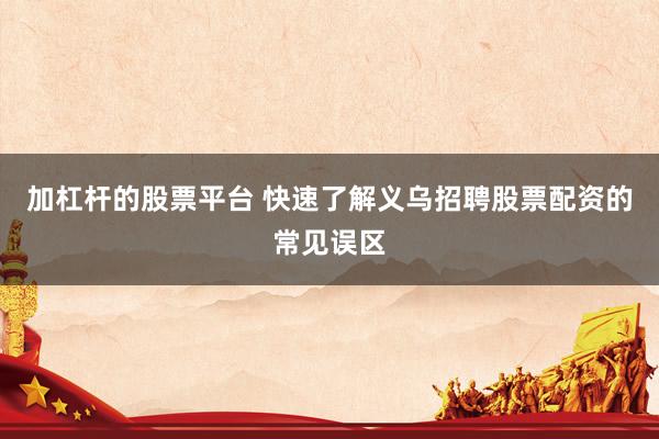 加杠杆的股票平台 快速了解义乌招聘股票配资的常见误区