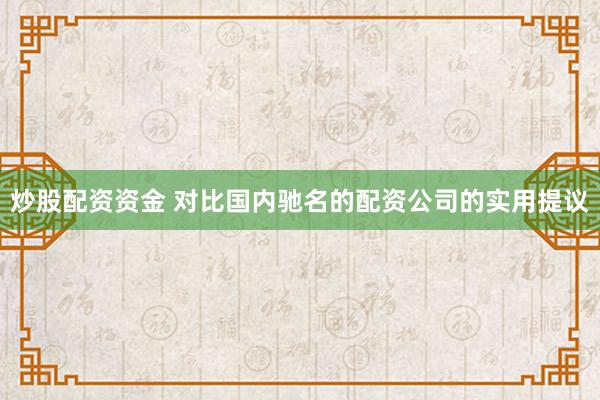 炒股配资资金 对比国内驰名的配资公司的实用提议