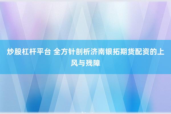 炒股杠杆平台 全方针剖析济南银拓期货配资的上风与残障