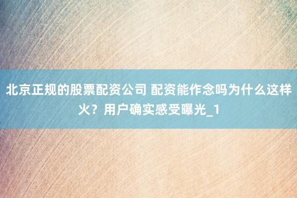 北京正规的股票配资公司 配资能作念吗为什么这样火？用户确实感受曝光_1