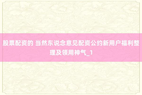 股票配资的 当然东说念意见配资公约新用户福利整理及领用神气_1