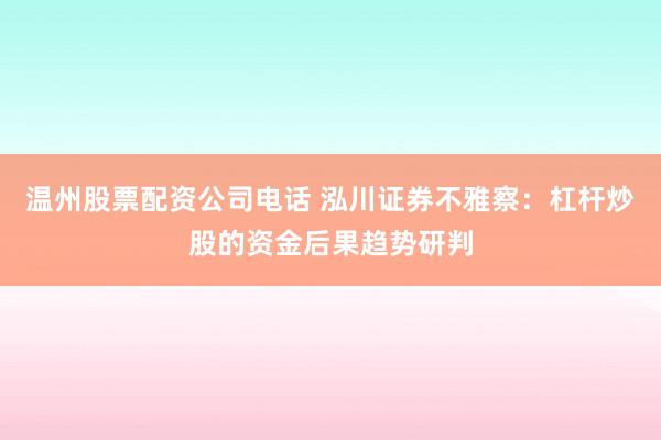 温州股票配资公司电话 泓川证券不雅察：杠杆炒股的资金后果趋势研判