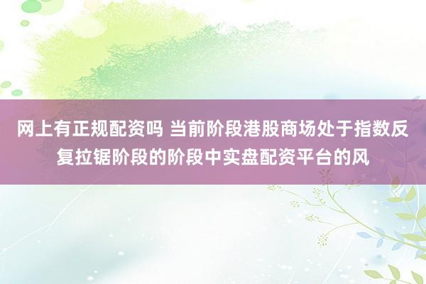 网上有正规配资吗 当前阶段港股商场处于指数反复拉锯阶段的阶段中实盘配资平台的风