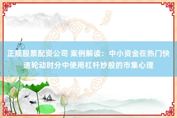 正规股票配资公司 案例解读：中小资金在热门快速轮动时分中使用杠杆炒股的市集心理