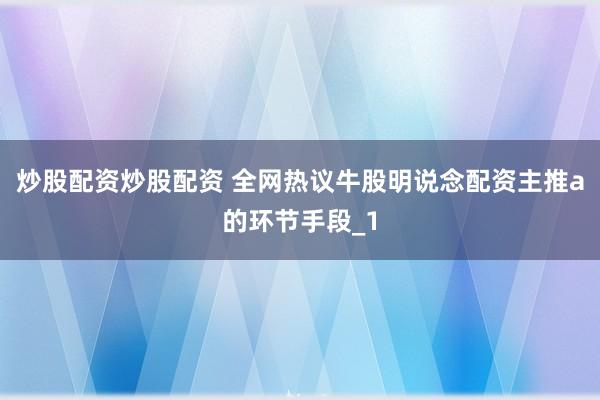 炒股配资炒股配资 全网热议牛股明说念配资主推a的环节手段_1
