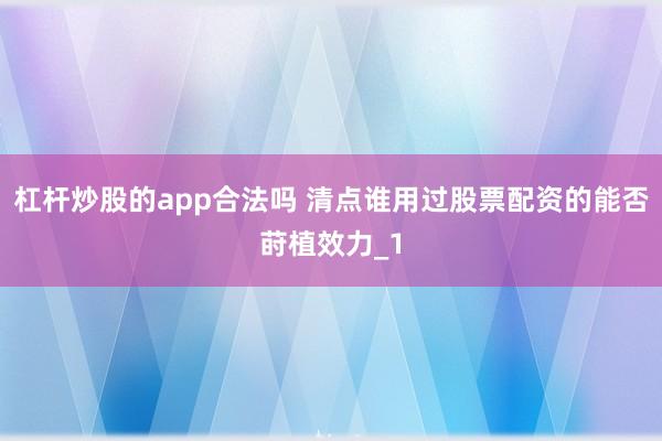 杠杆炒股的app合法吗 清点谁用过股票配资的能否莳植效力_1