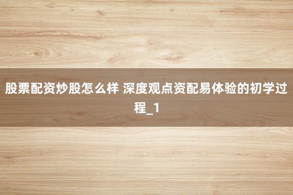 股票配资炒股怎么样 深度观点资配易体验的初学过程_1