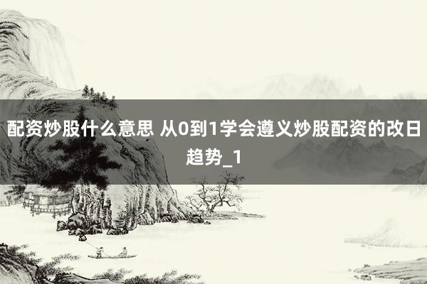 配资炒股什么意思 从0到1学会遵义炒股配资的改日趋势_1