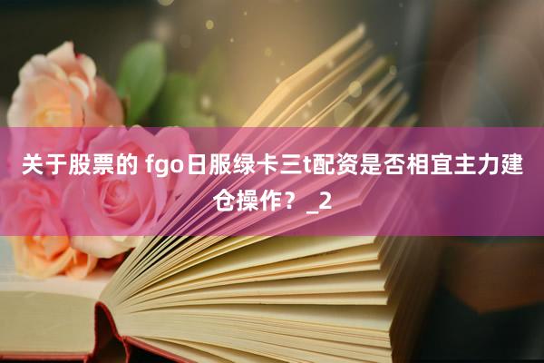 关于股票的 fgo日服绿卡三t配资是否相宜主力建仓操作？_2
