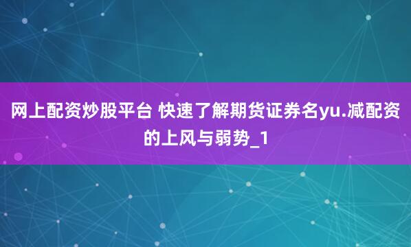 网上配资炒股平台 快速了解期货证券名yu.减配资的上风与弱势_1