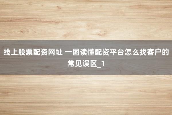 线上股票配资网址 一图读懂配资平台怎么找客户的常见误区_1