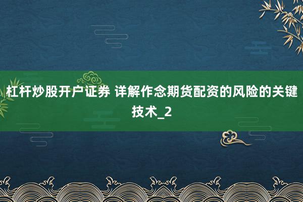 杠杆炒股开户证券 详解作念期货配资的风险的关键技术_2