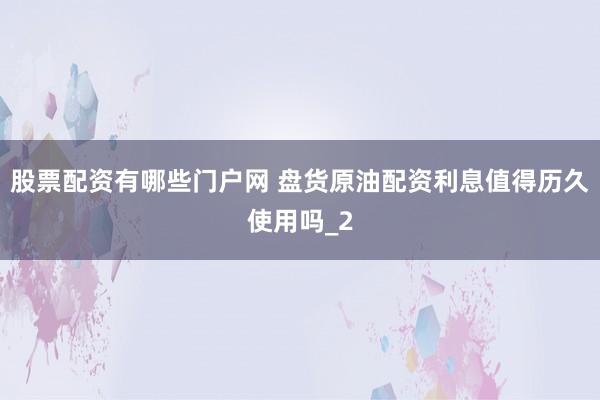 股票配资有哪些门户网 盘货原油配资利息值得历久使用吗_2