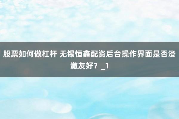 股票如何做杠杆 无锡恒鑫配资后台操作界面是否澄澈友好？_1