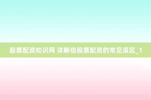 股票配资知识网 详解倍股票配资的常见误区_1