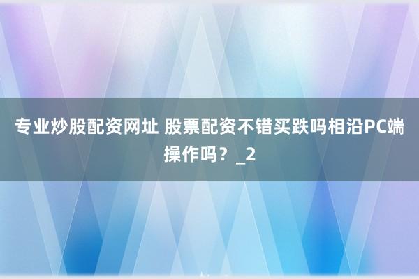 专业炒股配资网址 股票配资不错买跌吗相沿PC端操作吗？_2