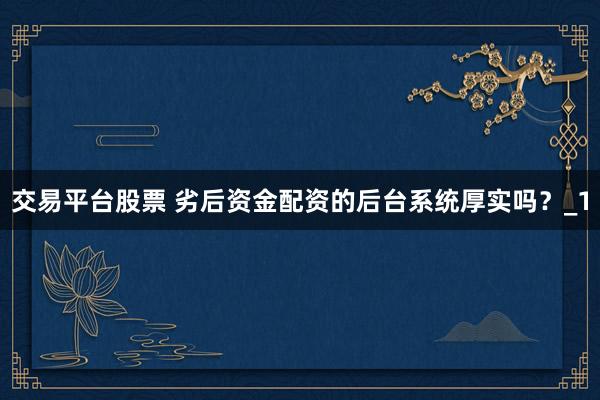交易平台股票 劣后资金配资的后台系统厚实吗？_1
