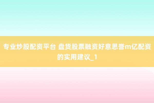 专业炒股配资平台 盘货股票融资好意思誉m亿配资的实用建议_1