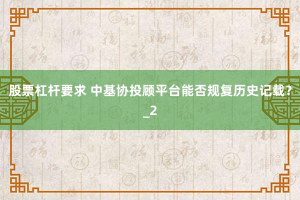 股票杠杆要求 中基协投顾平台能否规复历史记载？_2